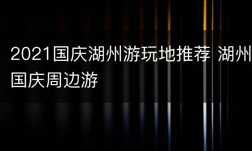 2021国庆湖州游玩地推荐 湖州国庆周边游
