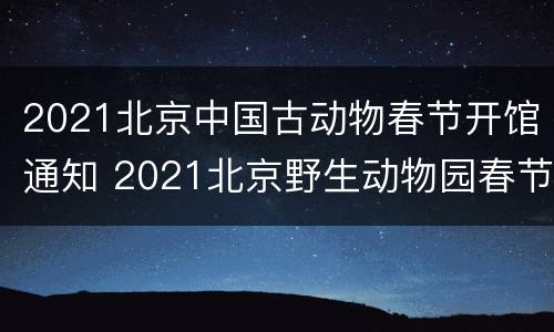 2021北京中国古动物春节开馆通知 2021北京野生动物园春节