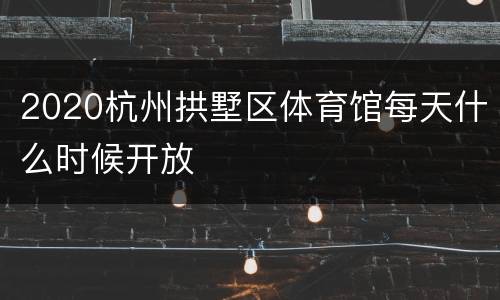2020杭州拱墅区体育馆每天什么时候开放