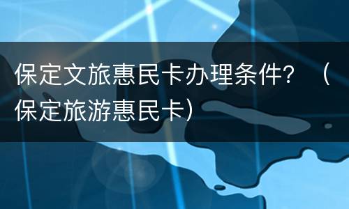 保定文旅惠民卡办理条件？（保定旅游惠民卡）