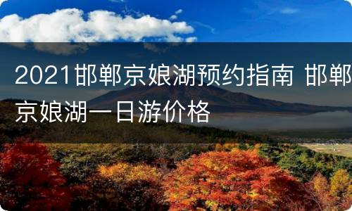 2021邯郸京娘湖预约指南 邯郸京娘湖一日游价格