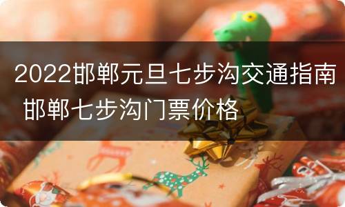 2022邯郸元旦七步沟交通指南 邯郸七步沟门票价格
