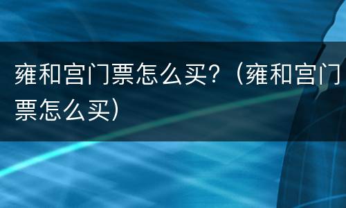 雍和宫门票怎么买?（雍和宫门票怎么买）