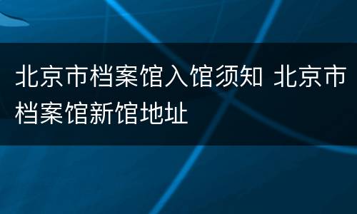 北京市档案馆入馆须知 北京市档案馆新馆地址