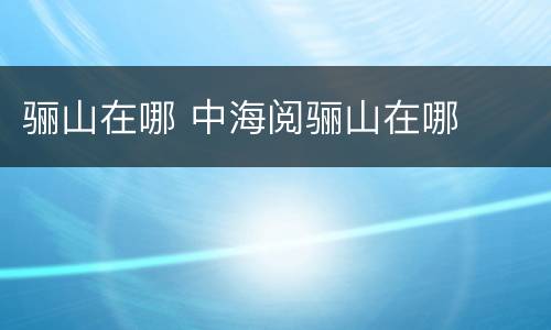 骊山在哪 中海阅骊山在哪