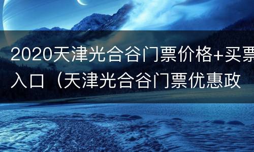 2020天津光合谷门票价格+买票入口（天津光合谷门票优惠政策）