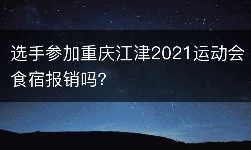 选手参加重庆江津2021运动会食宿报销吗？