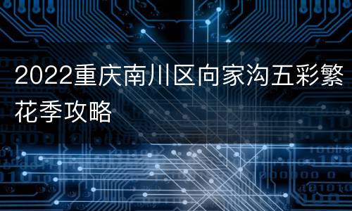 2022重庆南川区向家沟五彩繁花季攻略