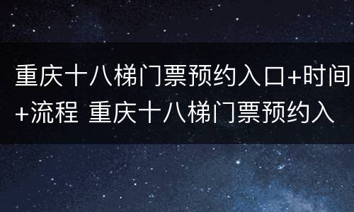重庆十八梯门票预约入口+时间+流程 重庆十八梯门票预约入口 时间 流程表