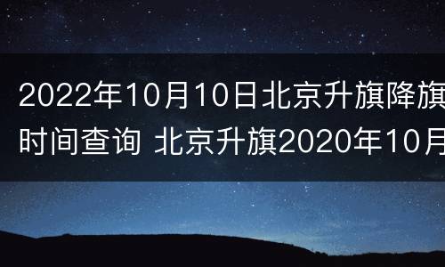 2022年10月10日北京升旗降旗时间查询 北京升旗2020年10月时间表
