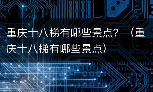 重庆十八梯有哪些景点？（重庆十八梯有哪些景点）