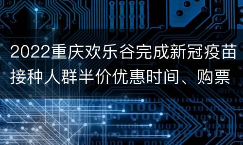 2022重庆欢乐谷完成新冠疫苗接种人群半价优惠时间、购票入口
