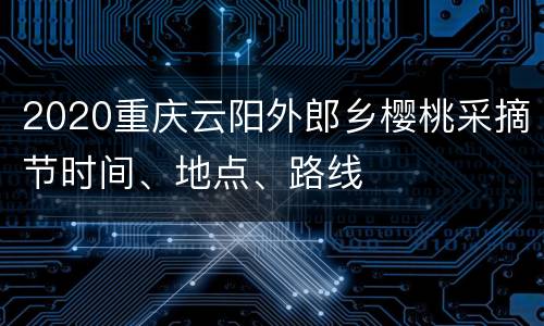 2020重庆云阳外郎乡樱桃采摘节时间、地点、路线
