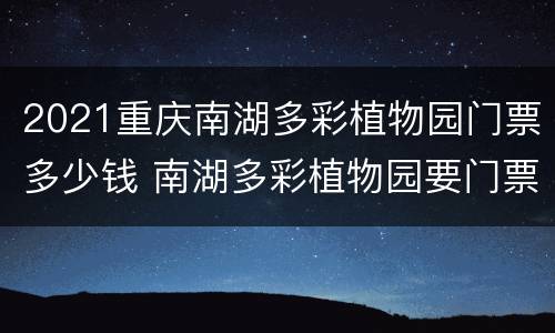 2021重庆南湖多彩植物园门票多少钱 南湖多彩植物园要门票吗