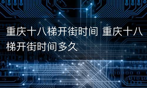 重庆十八梯开街时间 重庆十八梯开街时间多久