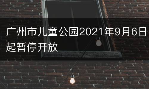 广州市儿童公园2021年9月6日起暂停开放