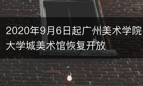 2020年9月6日起广州美术学院大学城美术馆恢复开放