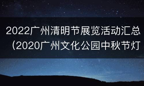 2022广州清明节展览活动汇总（2020广州文化公园中秋节灯会）