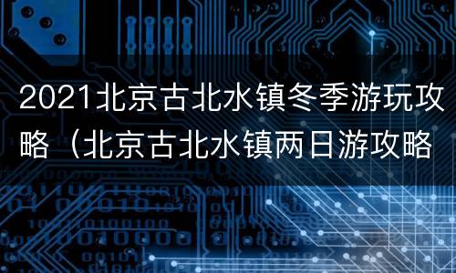 2021北京古北水镇冬季游玩攻略（北京古北水镇两日游攻略）
