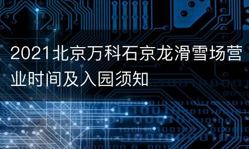 2021北京万科石京龙滑雪场营业时间及入园须知