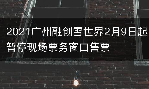 2021广州融创雪世界2月9日起暂停现场票务窗口售票