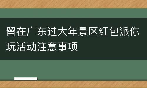 留在广东过大年景区红包派你玩活动注意事项