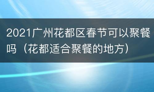 2021广州花都区春节可以聚餐吗（花都适合聚餐的地方）