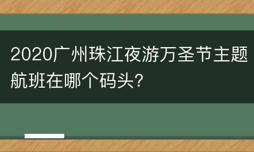 2020广州珠江夜游万圣节主题航班在哪个码头？