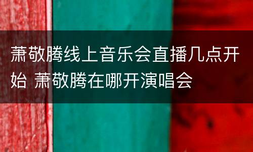 萧敬腾线上音乐会直播几点开始 萧敬腾在哪开演唱会