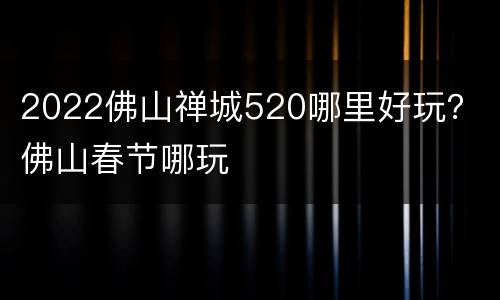 2022佛山禅城520哪里好玩？ 佛山春节哪玩