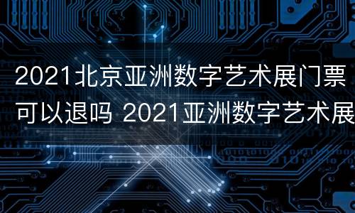 2021北京亚洲数字艺术展门票可以退吗 2021亚洲数字艺术展观后感