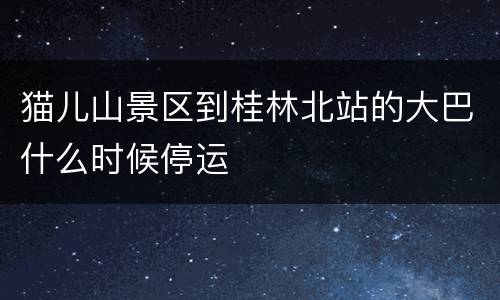 猫儿山景区到桂林北站的大巴什么时候停运