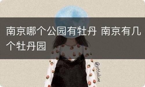 南京哪个公园有牡丹 南京有几个牡丹园