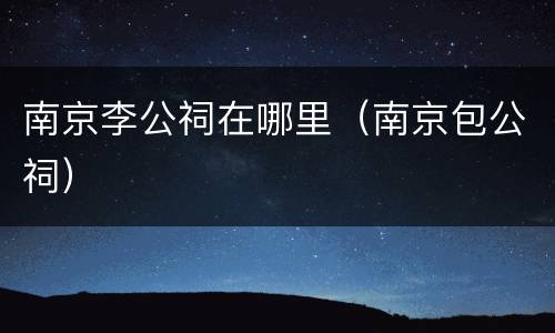 南京李公祠在哪里（南京包公祠）