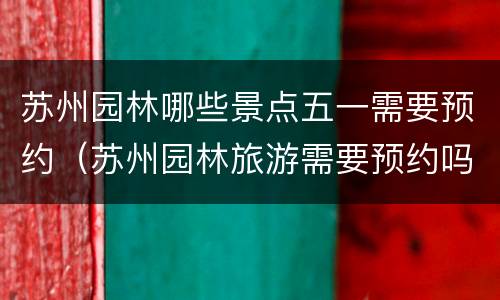 苏州园林哪些景点五一需要预约（苏州园林旅游需要预约吗）
