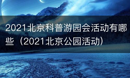 2021北京科普游园会活动有哪些（2021北京公园活动）