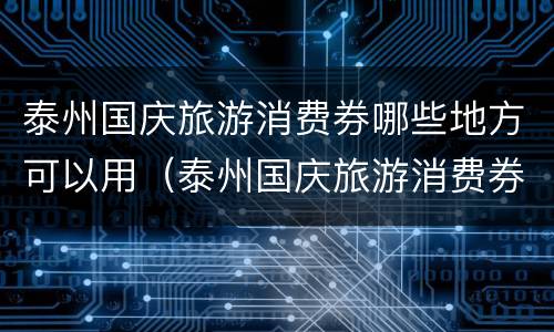 泰州国庆旅游消费券哪些地方可以用（泰州国庆旅游消费券哪些地方可以用啊）