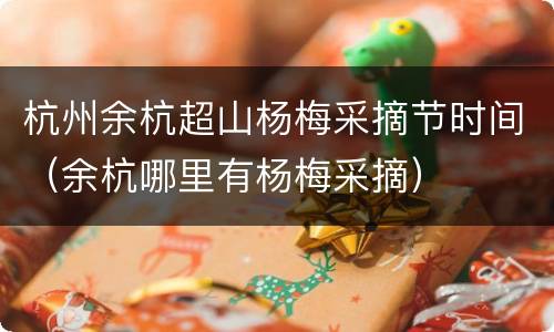 杭州余杭超山杨梅采摘节时间（余杭哪里有杨梅采摘）