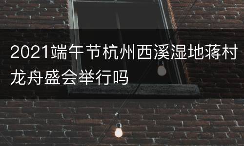 2021端午节杭州西溪湿地蒋村龙舟盛会举行吗