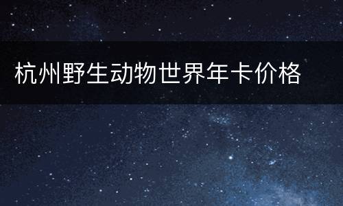 杭州野生动物世界年卡价格