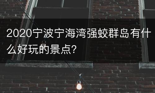 2020宁波宁海湾强蛟群岛有什么好玩的景点？