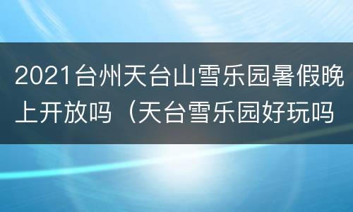 2021台州天台山雪乐园暑假晚上开放吗（天台雪乐园好玩吗）