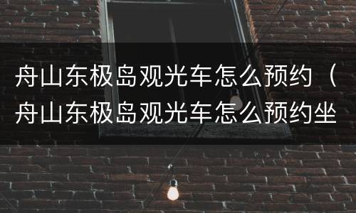舟山东极岛观光车怎么预约（舟山东极岛观光车怎么预约坐车）