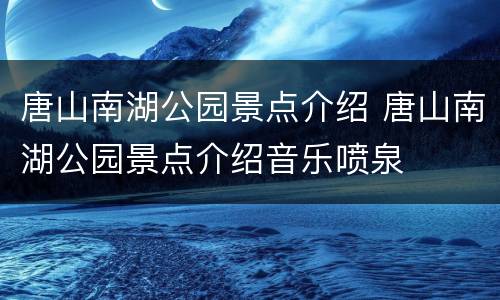 唐山南湖公园景点介绍 唐山南湖公园景点介绍音乐喷泉