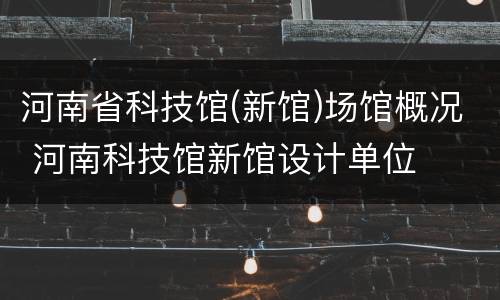 河南省科技馆(新馆)场馆概况 河南科技馆新馆设计单位