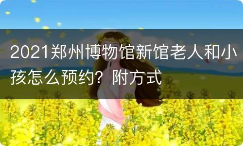 2021郑州博物馆新馆老人和小孩怎么预约？附方式