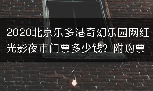 2020北京乐多港奇幻乐园网红光影夜市门票多少钱？附购票入口