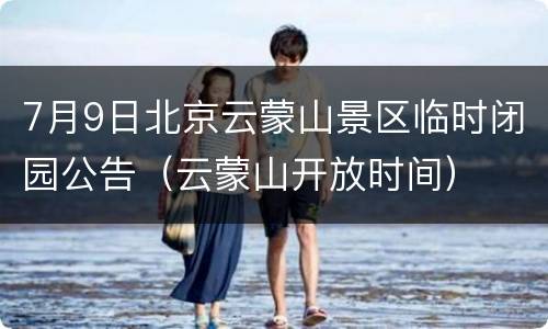 7月9日北京云蒙山景区临时闭园公告（云蒙山开放时间）