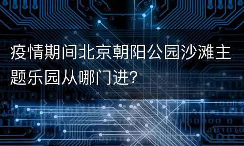 疫情期间北京朝阳公园沙滩主题乐园从哪门进？
