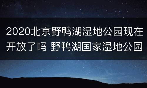 2020北京野鸭湖湿地公园现在开放了吗 野鸭湖国家湿地公园几月份好玩